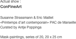 Actual show :
ConFineArt

Susanne Strassmann & Eric Maillet
«Printemps d’art contemporain» PAC de Marseille
Curated by Antje Poppinga

Mask-paintings, series of 20, 20 x 25 cm